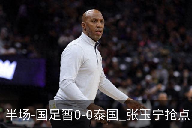 半场-国足暂0-0泰国 张玉宁抢点中柱 国足半场10射2正